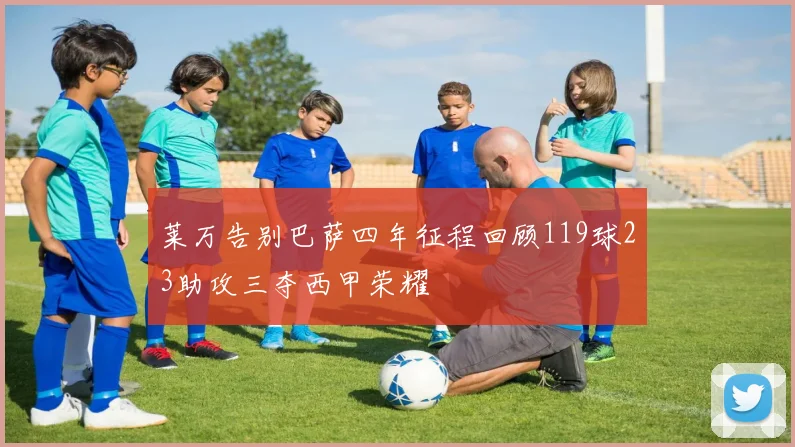 莱万告别巴萨四年征程回顾119球23助攻三夺西甲荣耀