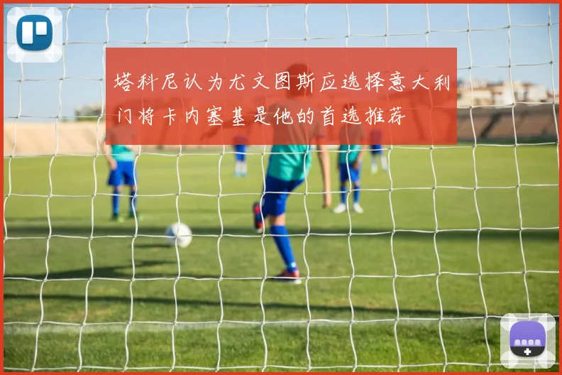 塔科尼认为尤文图斯应选择意大利门将卡内塞基是他的首选推荐