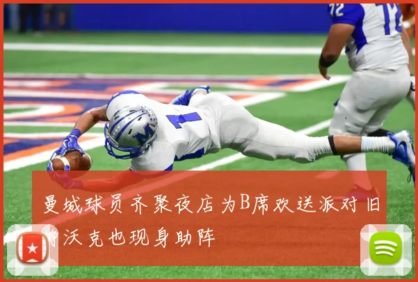 曼城球员齐聚夜店为B席欢送派对旧将沃克也现身助阵