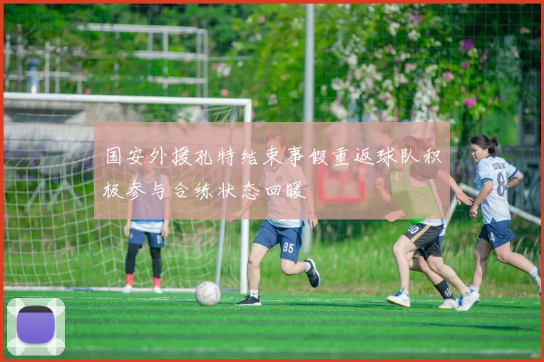 国安外援孔特结束事假重返球队积极参与合练状态回暖