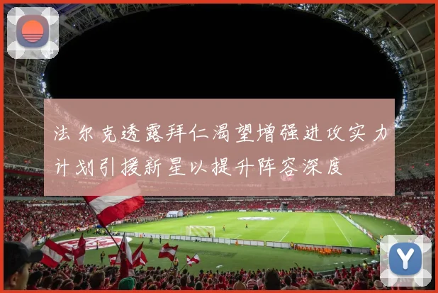 法尔克透露拜仁渴望增强进攻实力计划引援新星以提升阵容深度