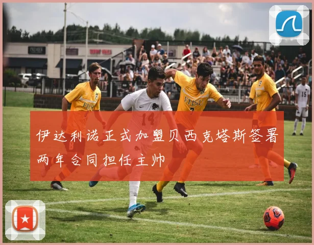 伊达利诺正式加盟贝西克塔斯签署两年合同担任主帅