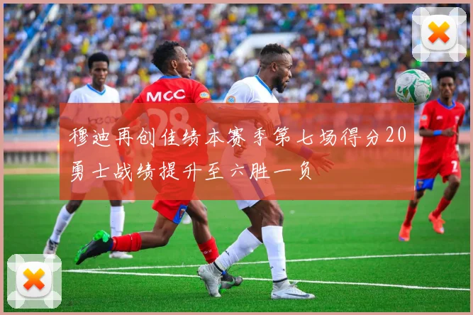 穆迪再创佳绩本赛季第七场得分20勇士战绩提升至六胜一负