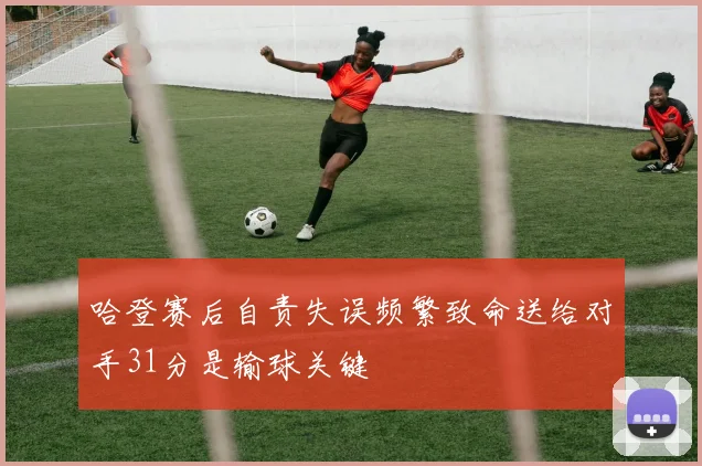哈登赛后自责失误频繁致命送给对手31分是输球关键