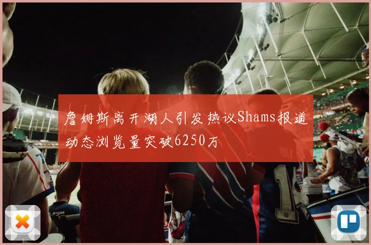 詹姆斯离开湖人引发热议Shams报道动态浏览量突破6250万