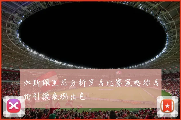 加斯佩里尼分析罗马比赛策略称马伦引援表现出色