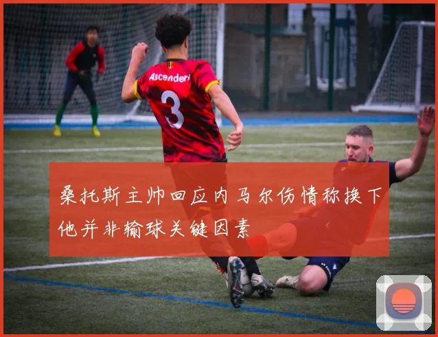 桑托斯主帅回应内马尔伤情称换下他并非输球关键因素