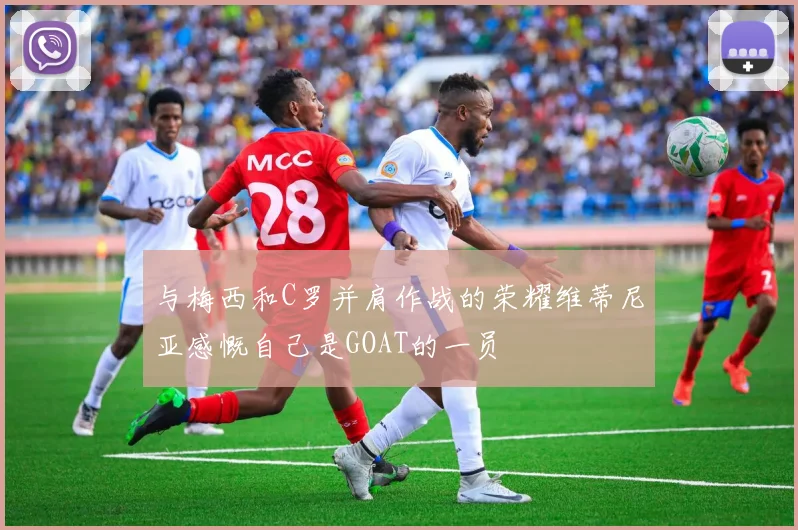 与梅西和C罗并肩作战的荣耀维蒂尼亚感慨自己是GOAT的一员