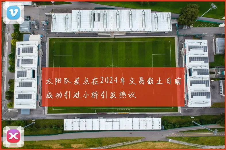 太阳队差点在2024年交易截止日前成功引进小桥引发热议