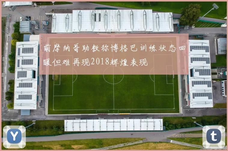前摩纳哥助教称博格巴训练状态回暖但难再现2018辉煌表现
